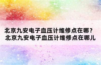 北京九安电子血压计维修点在哪？ 北京九安电子血压计维修点在哪儿